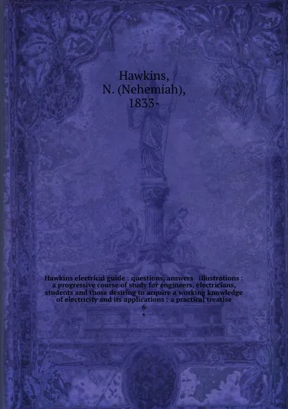 Обложка книги Hawkins electrical guide : questions, answers . illustrations : a progressive course of study for engineers, electricians, students and those desiring to acquire a working knowledge of electricity and its applications : a practical treatise. 6, Nehemiah Hawkins