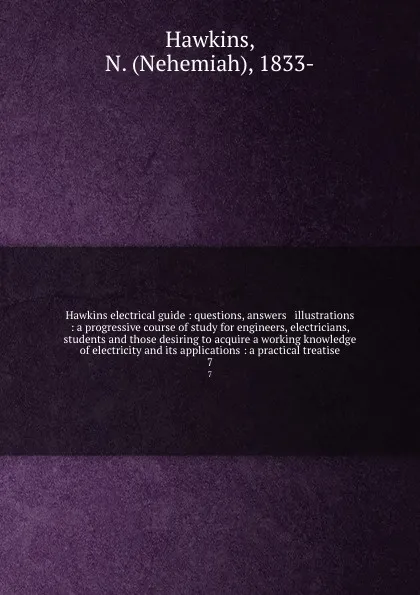 Обложка книги Hawkins electrical guide : questions, answers . illustrations : a progressive course of study for engineers, electricians, students and those desiring to acquire a working knowledge of electricity and its applications : a practical treatise. 7, Nehemiah Hawkins