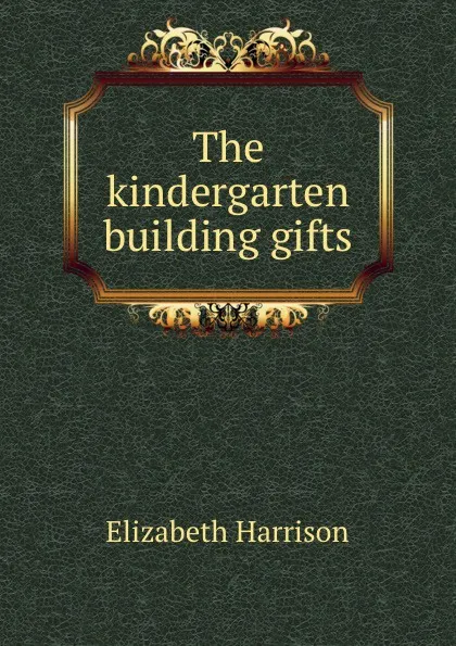 Обложка книги The kindergarten building gifts, Elizabeth Harrison