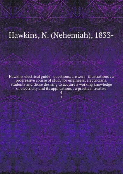 Обложка книги Hawkins electrical guide : questions, answers . illustrations : a progressive course of study for engineers, electricians, students and those desiring to acquire a working knowledge of electricity and its applications : a practical treatise. 4, Nehemiah Hawkins