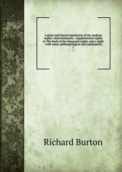 Обложка книги A plain and literal translation of the Arabian nights. entertainments ; supplemental nights to The book of the thousand nights and a night : with notes anthropological and explanatory . 1, Richard Burton