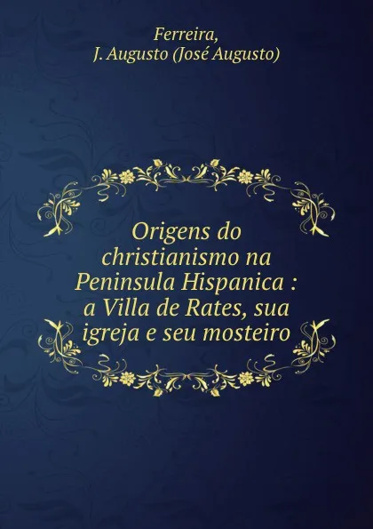 Обложка книги Origens do christianismo na Peninsula Hispanica: a Villa de Rates, sua igreja e seu mosteiro, José Augusto Ferreira