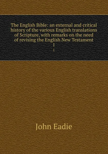 Обложка книги The English Bible: an external and critical history of the various English translations of Scripture, with remarks on the need of revising the English New Testament. 1, John Eadie