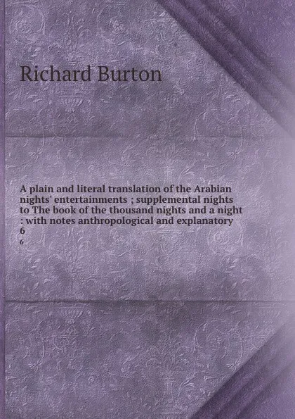 Обложка книги A plain and literal translation of the Arabian nights. entertainments ; supplemental nights to The book of the thousand nights and a night : with notes anthropological and explanatory . 6, Richard Burton