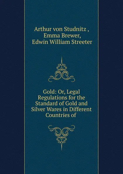 Обложка книги Gold: Or, Legal Regulations for the Standard of Gold and Silver Wares in Different Countries of ., Arthur von Studnitz