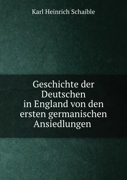 Обложка книги Geschichte der Deutschen in England von den ersten germanischen Ansiedlungen ., Karl Heinrich Schaible