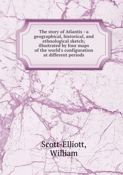 Обложка книги The story of Atlantis : a geographical, historical, and ethnological sketch; illustrated by four maps of the world.s configuration at different periods, William Scott-Elliott