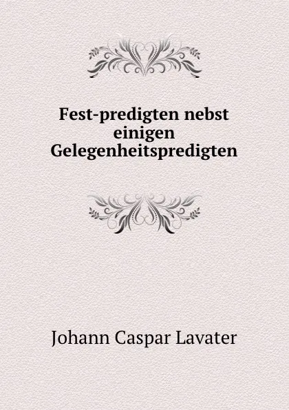 Обложка книги Fest-predigten nebst einigen Gelegenheitspredigten, J. C. Lavater