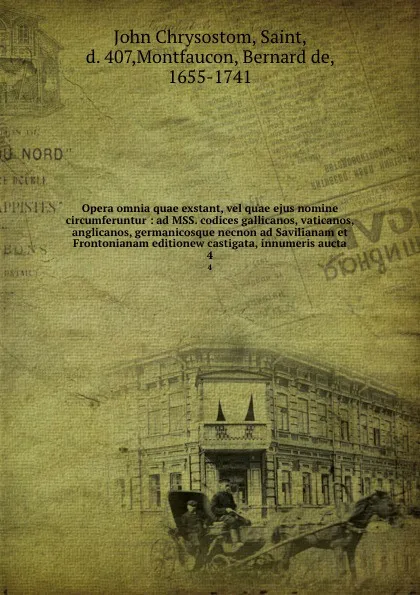 Обложка книги Opera omnia quae exstant, vel quae ejus nomine circumferuntur : ad MSS. codices gallicanos, vaticanos, anglicanos, germanicosque necnon ad Savilianam et Frontonianam editionew castigata, innumeris aucta. 4, John Chrysostom