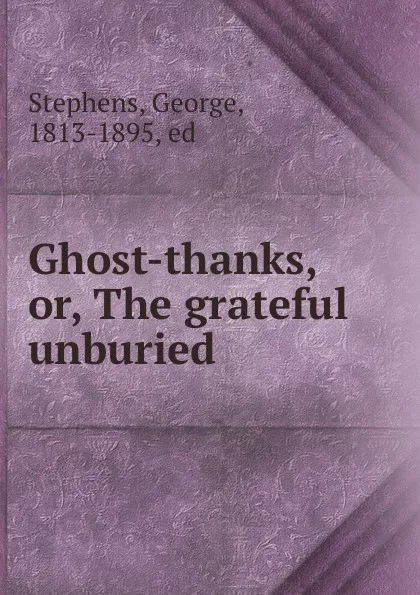 Обложка книги Ghost-thanks, or, The grateful unburied, George Stephens