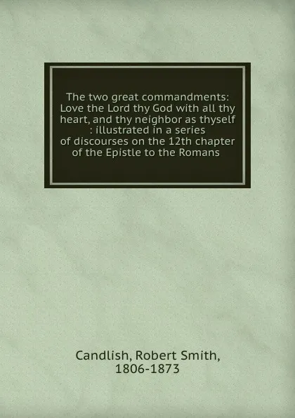 Обложка книги The two great commandments: Love the Lord thy God with all thy heart, and thy neighbor as thyself : illustrated in a series of discourses on the 12th chapter of the Epistle to the Romans, Robert Smith Candlish