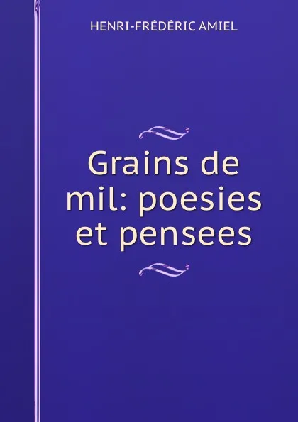 Обложка книги Grains de mil: poesies et pensees, Henri-frédéric Amiel