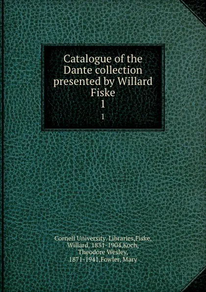 Обложка книги Catalogue of the Dante collection presented by Willard Fiske. 1, Cornell University. Libraries