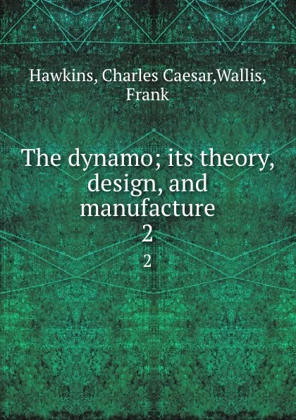 Обложка книги The dynamo; its theory, design, and manufacture. 2, Charles Caesar Hawkins