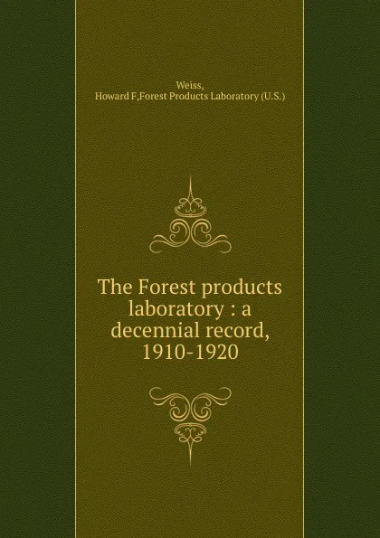 Обложка книги The Forest products laboratory : a decennial record, 1910-1920, Howard F. Weiss