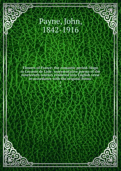 Обложка книги Flowers of France: the romantic period: Hugo to Leconte de Lisle: representative poems of the nineteenth century rendered into English verse in accordance with the original forms:. 1, John Payne