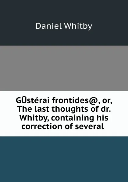 Обложка книги GUsterai frontides., or, The last thoughts of dr. Whitby, containing his correction of several ., Daniel Whitby