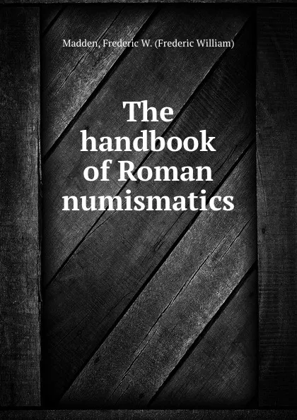 Обложка книги The handbook of Roman numismatics, Frederic William Madden