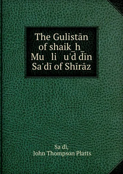 Обложка книги The Gulistan of shaikh Mu   li   u.d din Sa.di of Shiraz, John Thompson Platts Saʻdi