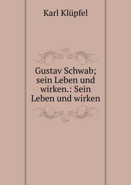 Обложка книги Gustav Schwab; sein Leben und wirken.: Sein Leben und wirken, Karl Klüpfel