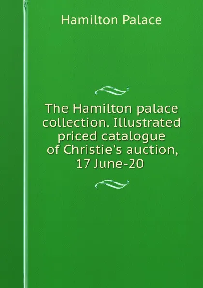 Обложка книги The Hamilton palace collection. Illustrated priced catalogue of Christie.s auction, 17 June-20 ., Hamilton Palace