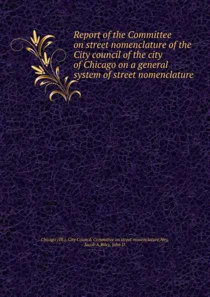 Обложка книги Report of the Committee on street nomenclature of the City council of the city of Chicago on a general system of street nomenclature, Ill. City Council. Committee on street nomenclature