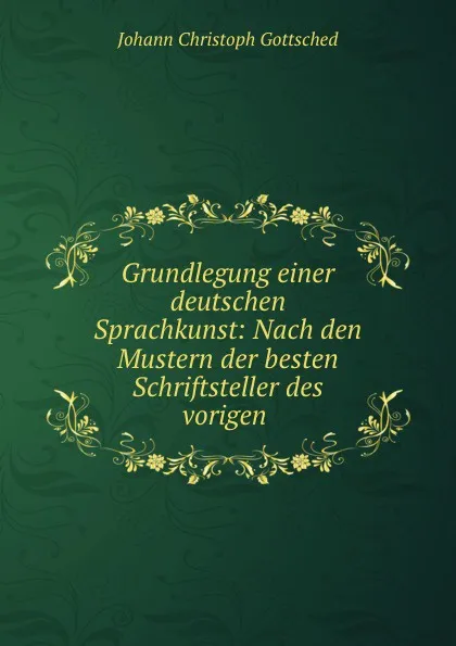 Обложка книги Grundlegung einer deutschen Sprachkunst: Nach den Mustern der besten Schriftsteller des vorigen ., Johann Christoph Gottsched