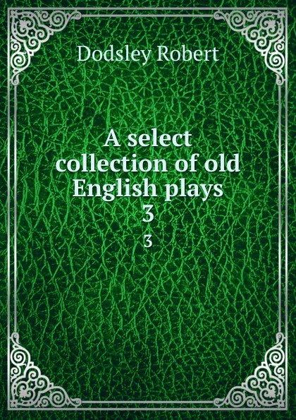 Обложка книги A select collection of old English plays. 3, Dodsley Robert