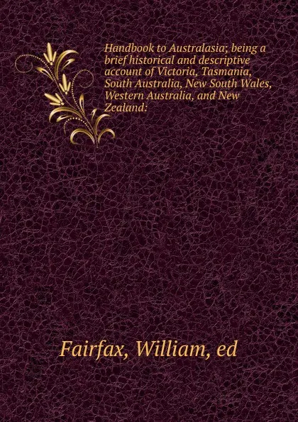 Обложка книги Handbook to Australasia; being a brief historical and descriptive account of Victoria, Tasmania, South Australia, New South Wales, Western Australia, and New Zealand:, William Fairfax