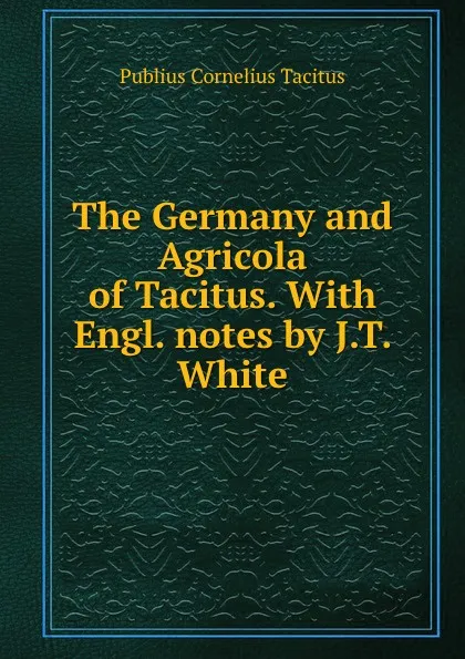 Обложка книги The Germany and Agricola of Tacitus. With Engl. notes by J.T. White, Publius Cornelius Tacitus