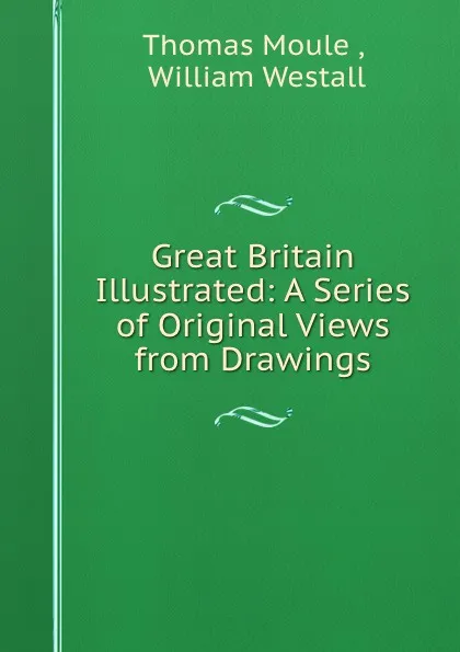 Обложка книги Great Britain Illustrated: A Series of Original Views from Drawings, Thomas Moule