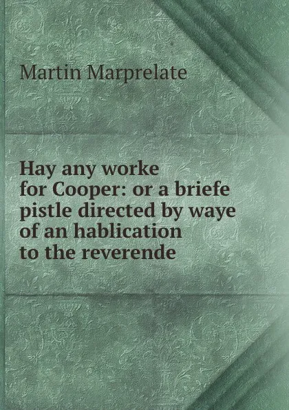 Обложка книги Hay any worke for Cooper: or a briefe pistle directed by waye of an hablication to the reverende ., Martin Marprelate