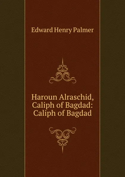 Обложка книги Haroun Alraschid, Caliph of Bagdad: Caliph of Bagdad, Edward Henry Palmer