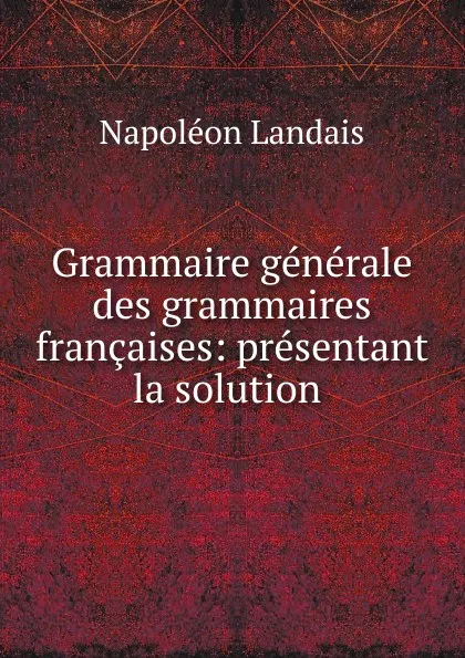 Обложка книги Grammaire generale des grammaires francaises: presentant la solution ., Napoléon Landais