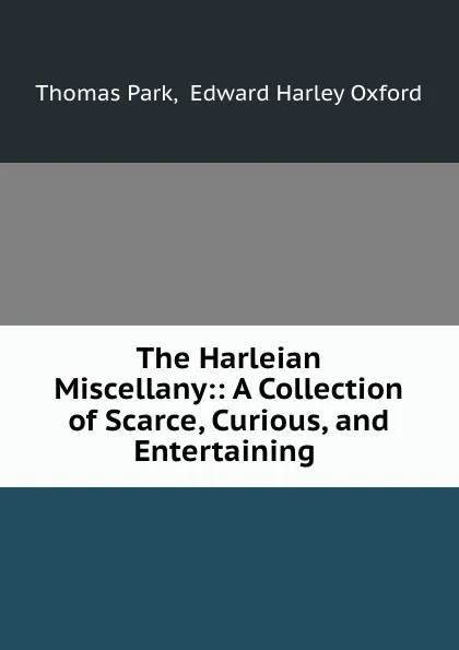 Обложка книги The Harleian Miscellany:: A Collection of Scarce, Curious, and Entertaining ., Thomas Park