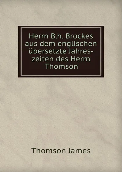 Обложка книги Herrn B.h. Brockes aus dem englischen ubersetzte Jahres-zeiten des Herrn Thomson, Thomson James