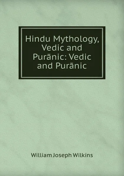 Обложка книги Hindu Mythology, Vedic and Puranic: Vedic and Puranic, William Joseph Wilkins