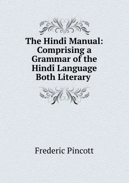 Обложка книги The Hindi Manual: Comprising a Grammar of the Hindi Language Both Literary ., Frederic Pincott