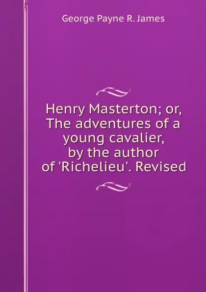 Обложка книги Henry Masterton; or, The adventures of a young cavalier, by the author of .Richelieu.. Revised, George Payne R. James