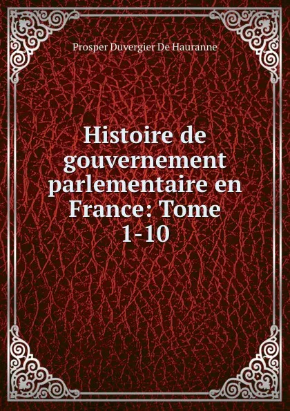Обложка книги Histoire de gouvernement parlementaire en France: Tome 1-10., Prosper Duvergier de Hauranne