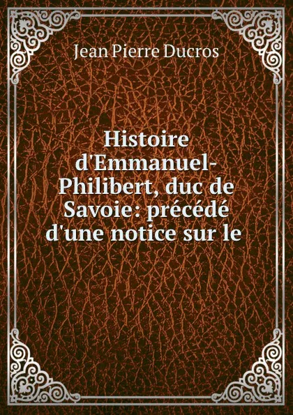 Обложка книги Histoire d.Emmanuel-Philibert, duc de Savoie: precede d.une notice sur le ., Jean Pierre Ducros