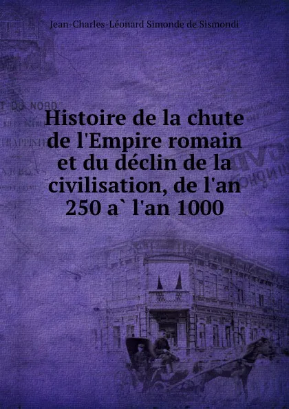 Обложка книги Histoire de la chute de l.Empire romain et du declin de la civilisation, de l.an 250 a l.an 1000, J. C. L. Simonde de Sismondi