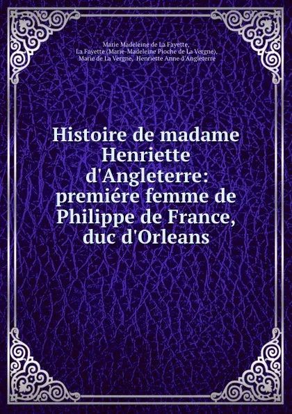 Обложка книги Histoire de madame Henriette d.Angleterre: premiere femme de Philippe de France, duc d.Orleans, Marie Madeleine de La Fayette
