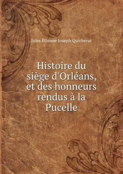 Обложка книги Histoire du siege d.Orleans, et des honneurs rendus a la Pucelle, Jules Étienne Joseph Quicherat