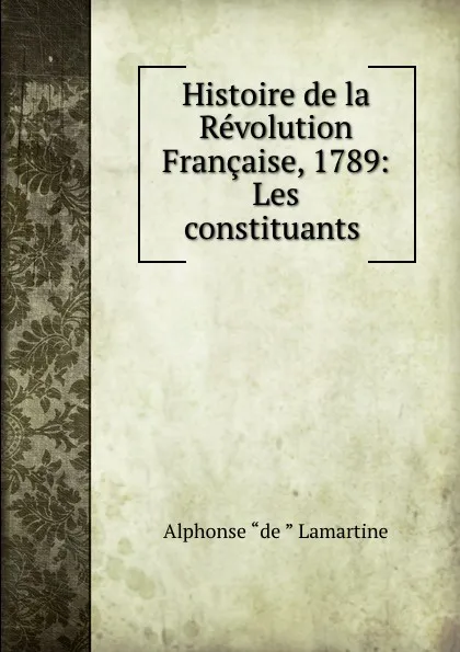 Обложка книги Histoire de la Revolution Francaise, 1789: Les constituants ., Lamartine Alphonse de