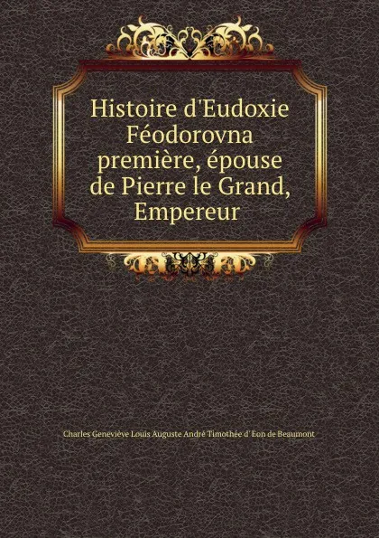 Обложка книги Histoire d.Eudoxie Feodorovna premiere, epouse de Pierre le Grand, Empereur ., Charles Geneviève Louis Auguste André Timothée d' Eon de Beaumont