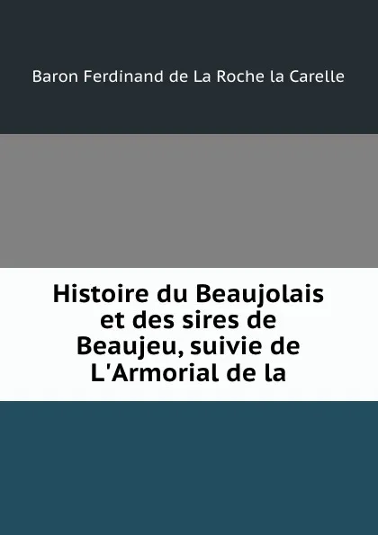 Обложка книги Histoire du Beaujolais et des sires de Beaujeu, suivie de L.Armorial de la ., Ferdinand de La Roche la Carelle