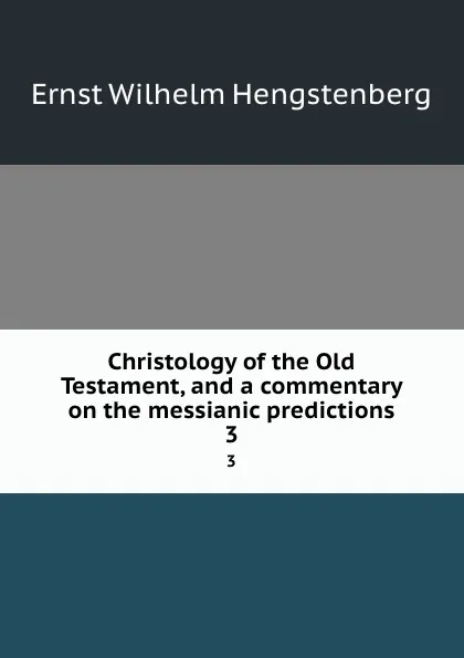 Обложка книги Christology of the Old Testament, and a commentary on the messianic predictions. 3, Hengstenberg Ernst Wilhelm