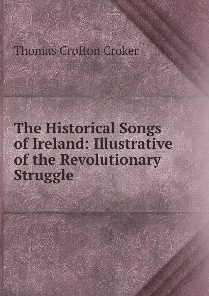 Обложка книги The Historical Songs of Ireland: Illustrative of the Revolutionary Struggle ., Thomas Crofton Croker