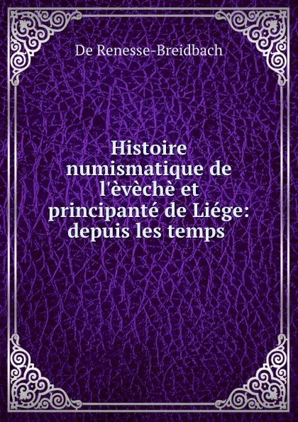 Обложка книги Histoire numismatique de l.eveche et principante de Liege: depuis les temps ., De Renesse-Breidbach